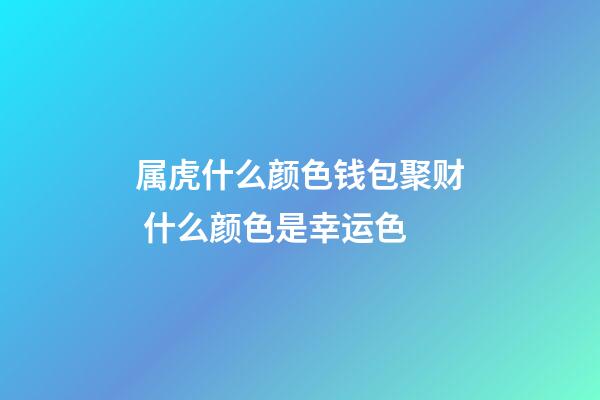 属虎什么颜色钱包聚财 什么颜色是幸运色